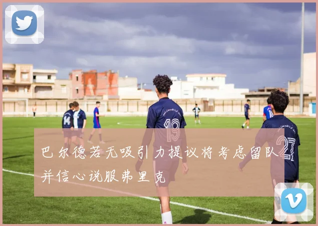 巴尔德若无吸引力提议将考虑留队并信心说服弗里克